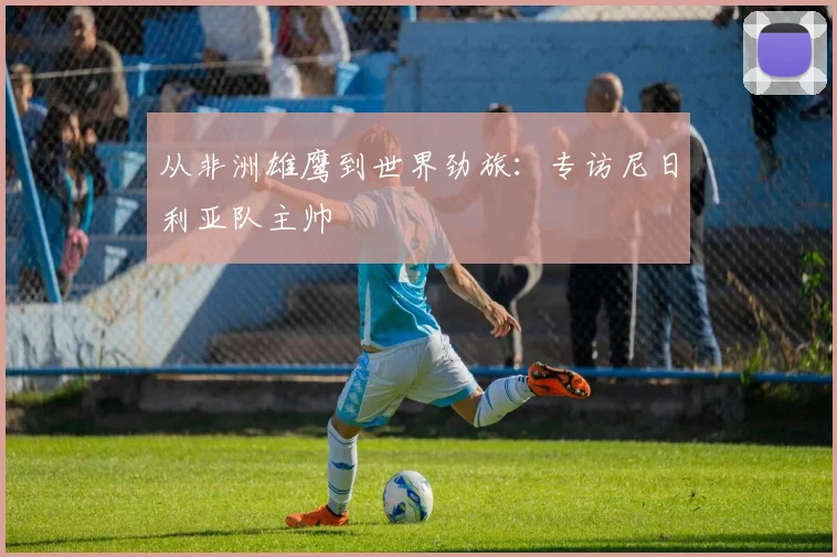 从非洲雄鹰到世界劲旅：专访尼日利亚队主帅