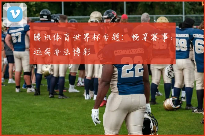 腾讯体育世界杯专题：畅享赛事，远离非法博彩